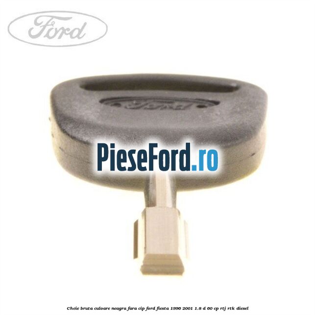 Cheie bruta culoare neagra fara cip Ford Fiesta 1996-2001 1.8 D 60 cp Cheie bruta culoare neagra fara cip Ford Fiesta 1996-2001 1.8 D 60 cp RTJ, RTK diesel