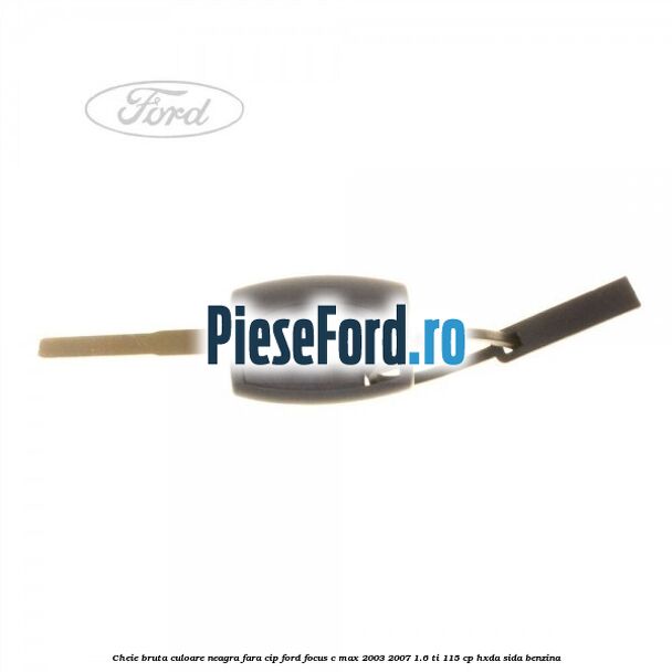 Cheie bruta culoare neagra fara cip Ford Focus C-Max 2003-2007 1.6 Ti 115 cp HXDA, SIDA benzina