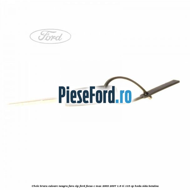 Cheie bruta culoare neagra fara cip Ford Focus C-Max 2003-2007 1.6 Ti 115 cp HXDA, SIDA benzina