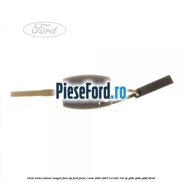 Cheie bruta culoare neagra fara cip Ford Focus C-Max 2003-2007 2.0 TDCi 133 cp G6DC, G6DE, G6DF diesel