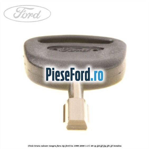 Cheie bruta culoare neagra fara cip Ford Ka 1996-2008 1.3 i 49 cp JJD, JJF, JJG, JJH, JJL benzina