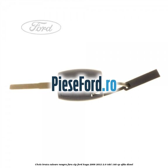 Cheie bruta culoare neagra fara cip Ford Kuga 2008-2012 2.0 TDCI 140 cp UFDA diesel