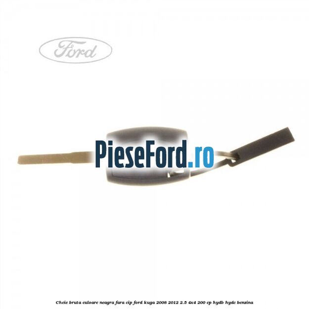 Cheie bruta culoare neagra fara cip Ford Kuga 2008-2012 2.5 4x4 200 cp HYDB, HYDC benzina