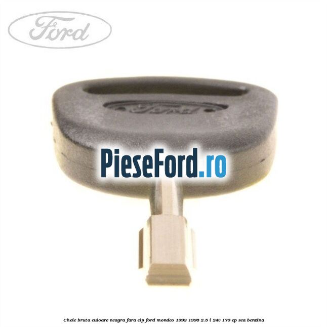 Cheie bruta culoare neagra fara cip Ford Mondeo 1993-1996 2.5 i 24V 170 cp SEA benzina