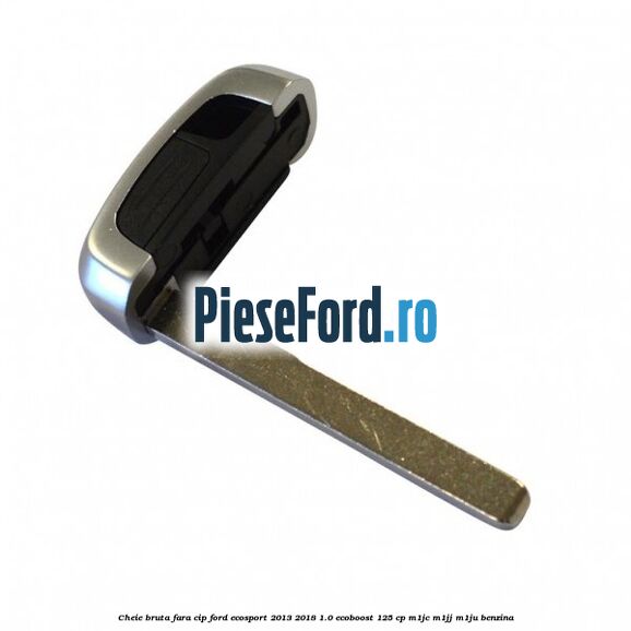 Cheie bruta fara cip Ford EcoSport 2013-2018 1.0 EcoBoost 125 cp M1JC, M1JJ, M1JU benzina