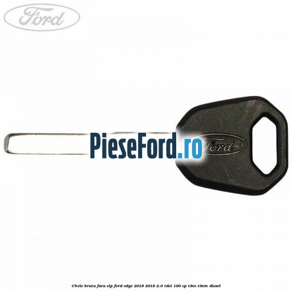 Cheie bruta fara cip Ford Edge 2016-2018 2.0 TDCi 180 cp T8CC, T8CM diesel