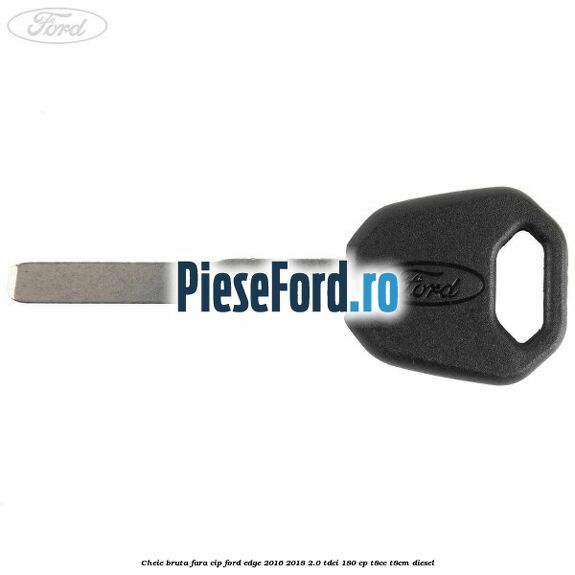 Cheie bruta fara cip Ford Edge 2016-2018 2.0 TDCi 180 cp T8CC, T8CM diesel
