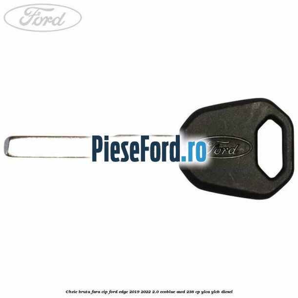 Cheie bruta fara cip Ford Edge 2019-2022 2.0 EcoBlue AWD 238 cp YLCA, YLCB diesel