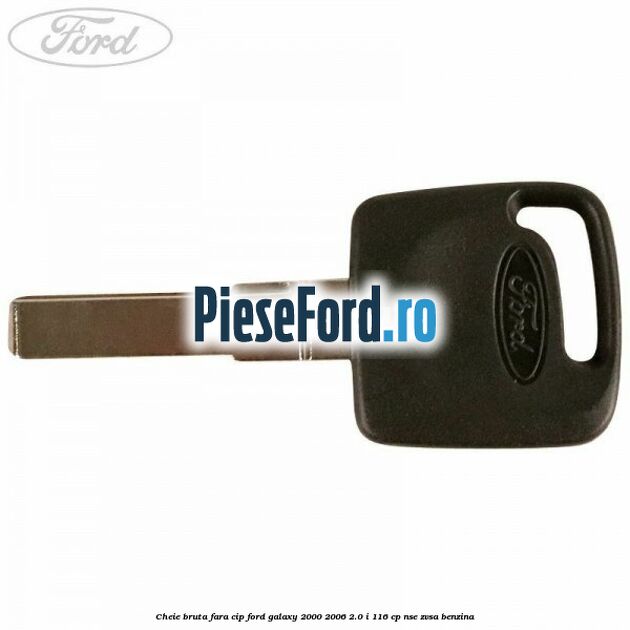Cheie bruta fara cip Ford Galaxy 2000-2006 2.0 i 116 cp NSE, ZVSA benzina
