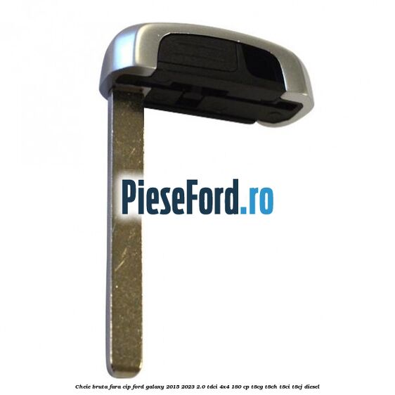 Cheie bruta fara cip Ford Galaxy 2015-2023 2.0 TDCi 4x4 180 cp T8CG, T8CH, T8CI, T8CJ diesel