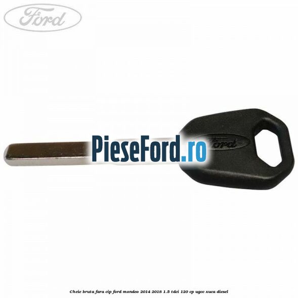 Cheie bruta fara cip Ford Mondeo 2014-2018 1.5 TDCi 120 cp UGCC, XUCA diesel