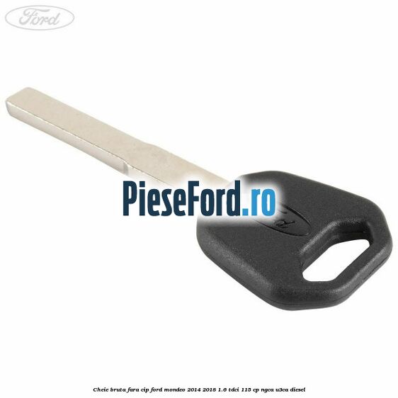 Cheie bruta fara cip Ford Mondeo 2014-2018 1.6 TDCi 115 cp NGCA, U3CA diesel