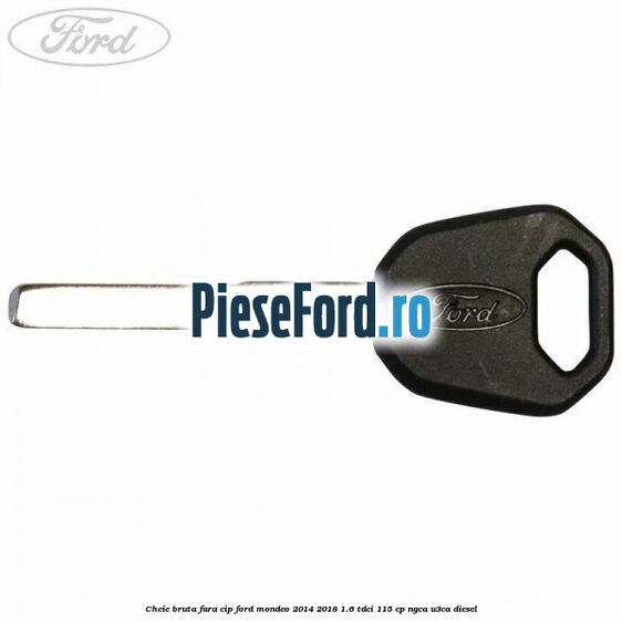 Cheie bruta fara cip Ford Mondeo 2014-2018 1.6 TDCi 115 cp NGCA, U3CA diesel
