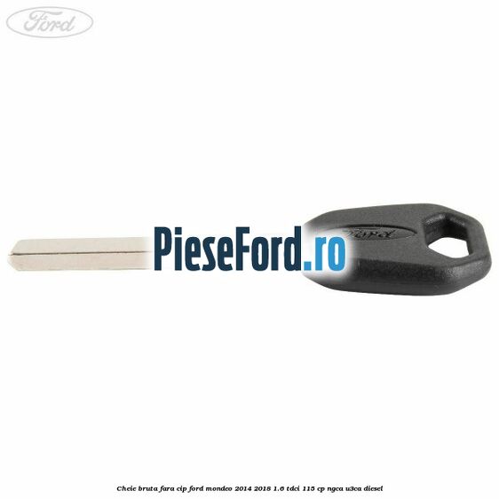 Cheie bruta fara cip Ford Mondeo 2014-2018 1.6 TDCi 115 cp NGCA, U3CA diesel