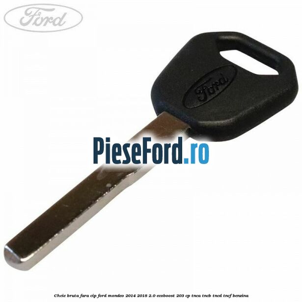 Cheie bruta fara cip Ford Mondeo 2014-2018 2.0 EcoBoost 203 cp Cheie bruta fara cip Ford Mondeo 2014-2018 2.0 EcoBoost 203 cp TNCA, TNCB, TNCD, TNCF benzina