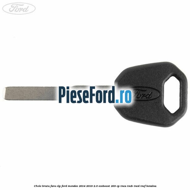 Cheie bruta fara cip Ford Mondeo 2014-2018 2.0 EcoBoost 203 cp Cheie bruta fara cip Ford Mondeo 2014-2018 2.0 EcoBoost 203 cp TNCA, TNCB, TNCD, TNCF benzina