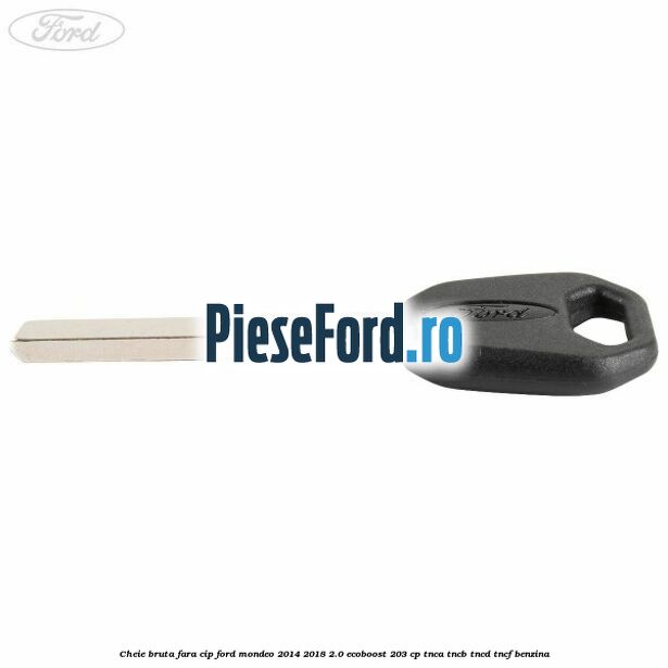 Cheie bruta fara cip Ford Mondeo 2014-2018 2.0 EcoBoost 203 cp Cheie bruta fara cip Ford Mondeo 2014-2018 2.0 EcoBoost 203 cp TNCA, TNCB, TNCD, TNCF benzina