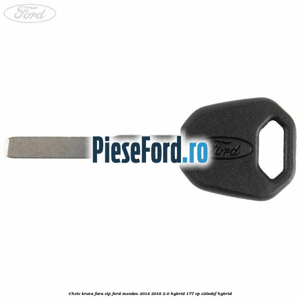 Cheie bruta fara cip Ford Mondeo 2014-2018 2.0 Hybrid 177 cp C20EDEF hybrid
