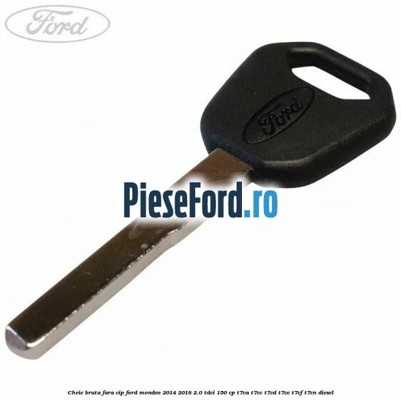 Cheie bruta fara cip Ford Mondeo 2014-2018 2.0 TDCi 150 cp Cheie bruta fara cip Ford Mondeo 2014-2018 2.0 TDCi 150 cp T7CA, T7CC, T7CD, T7CE, T7CF, T7CN diesel