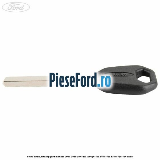 Cheie bruta fara cip Ford Mondeo 2014-2018 2.0 TDCi 150 cp Cheie bruta fara cip Ford Mondeo 2014-2018 2.0 TDCi 150 cp T7CA, T7CC, T7CD, T7CE, T7CF, T7CN diesel