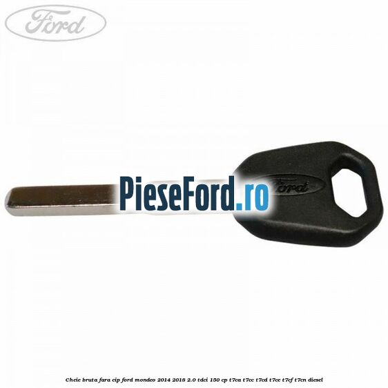 Cheie bruta fara cip Ford Mondeo 2014-2018 2.0 TDCi 150 cp Cheie bruta fara cip Ford Mondeo 2014-2018 2.0 TDCi 150 cp T7CA, T7CC, T7CD, T7CE, T7CF, T7CN diesel