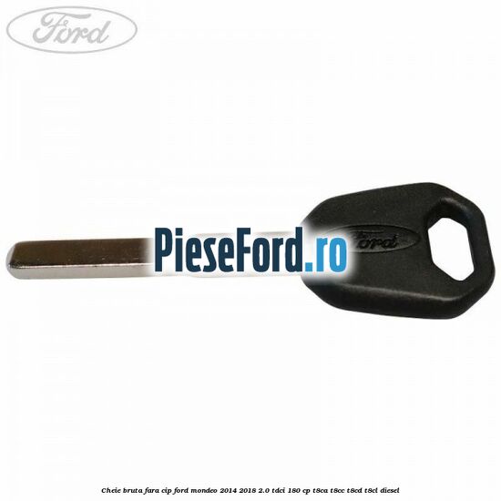 Cheie bruta fara cip Ford Mondeo 2014-2018 2.0 TDCi 180 cp T8CA, T8CC, T8CD, T8CL diesel