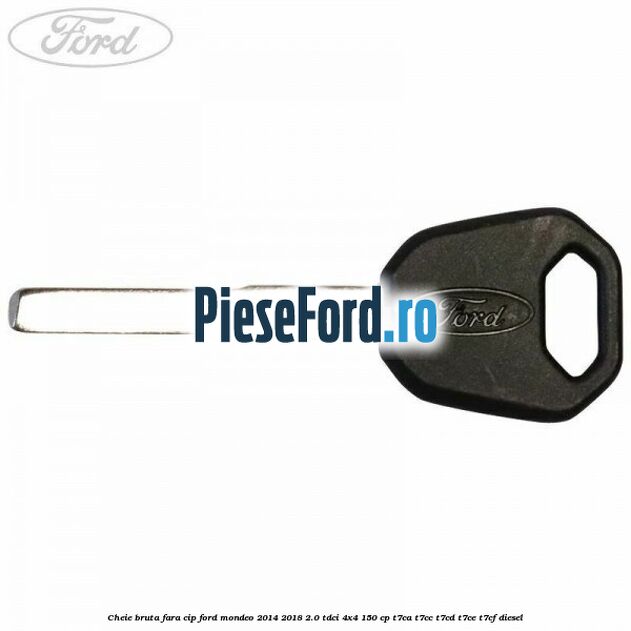Cheie bruta fara cip Ford Mondeo 2014-2018 2.0 TDCi 4x4 150 cp T7CA, T7CC, T7CD, T7CE, T7CF diesel