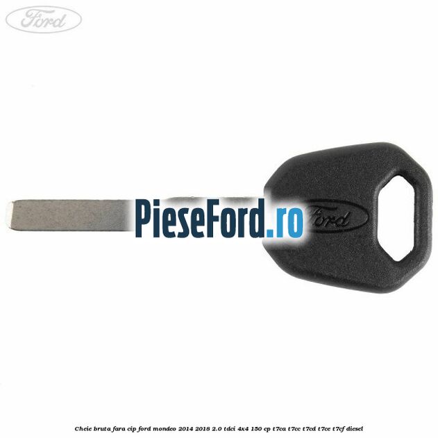 Cheie bruta fara cip Ford Mondeo 2014-2018 2.0 TDCi 4x4 150 cp T7CA, T7CC, T7CD, T7CE, T7CF diesel