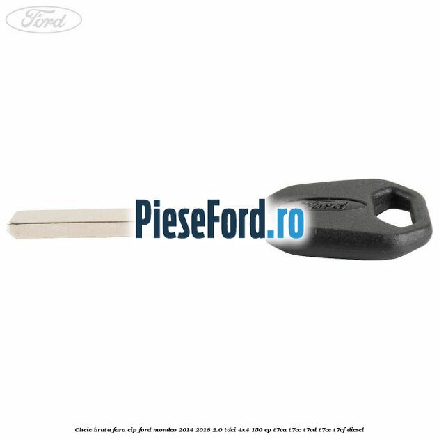 Cheie bruta fara cip Ford Mondeo 2014-2018 2.0 TDCi 4x4 150 cp T7CA, T7CC, T7CD, T7CE, T7CF diesel