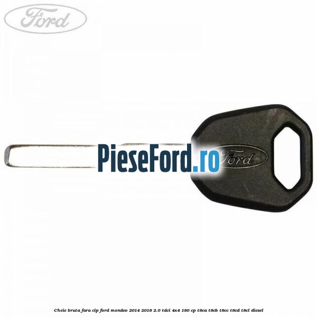 Cheie bruta fara cip Ford Mondeo 2014-2018 2.0 TDCi 4x4 180 cp T8CA, T8CB, T8CC, T8CD, T8CL diesel