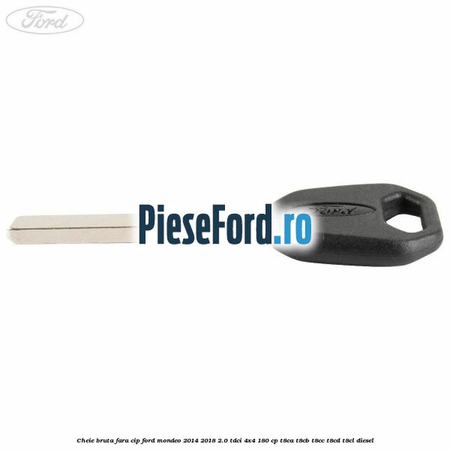 Cheie bruta fara cip Ford Mondeo 2014-2018 2.0 TDCi 4x4 180 cp T8CA, T8CB, T8CC, T8CD, T8CL diesel