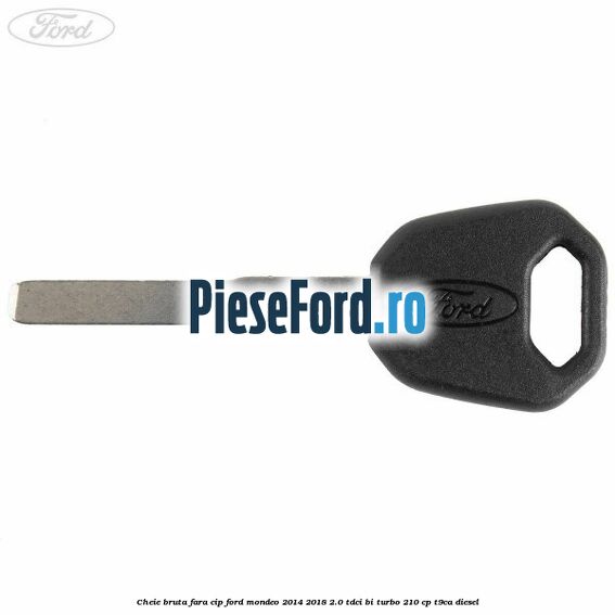 Cheie bruta fara cip Ford Mondeo 2014-2018 2.0 TDCi Bi-Turbo 210 cp T9CA diesel