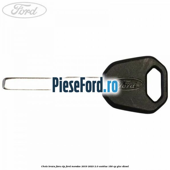 Cheie bruta fara cip Ford Mondeo 2019-2023 2.0 EcoBlue 150 cp YLCC diesel
