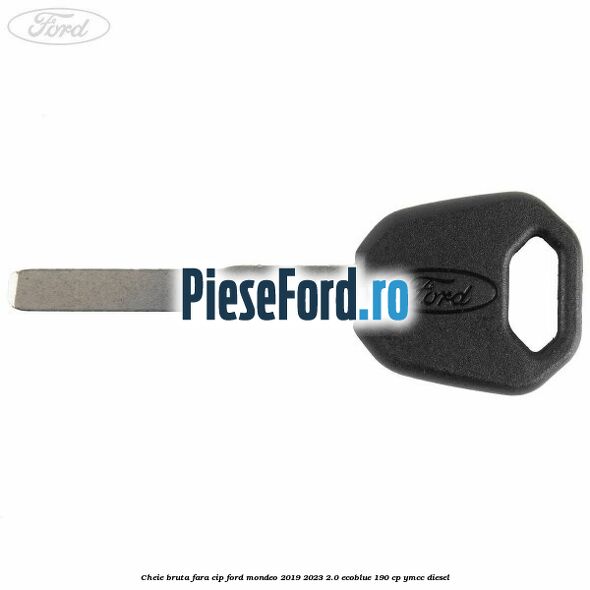Cheie bruta fara cip Ford Mondeo 2019-2023 2.0 EcoBlue 190 cp YMCC diesel