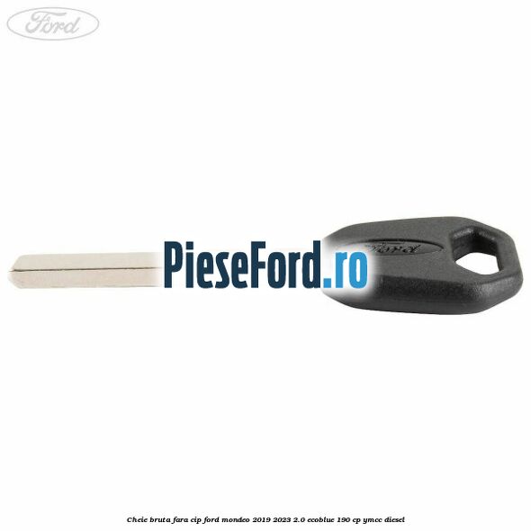 Cheie bruta fara cip Ford Mondeo 2019-2023 2.0 EcoBlue 190 cp YMCC diesel