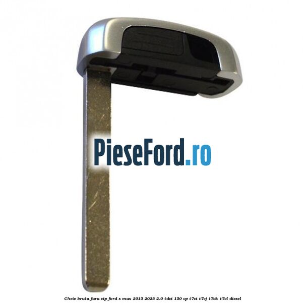 Cheie bruta fara cip Ford S-Max 2015-2023 2.0 TDCi 150 cp T7CI, T7CJ, T7CK, T7CL diesel