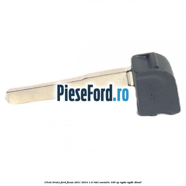 Cheie bruta Ford Focus 2011-2014 1.6 TDCi ECOnetic 105 cp NGDA, NGDB diesel