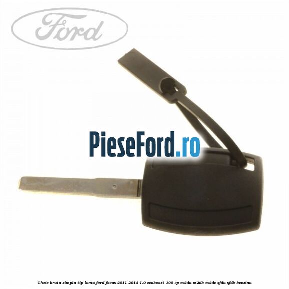 Cheie bruta simpla, tip lama Ford Focus 2011-2014 1.0 EcoBoost 100 cp M2DA, M2DB, M2DC, SFDA, SFDB benzina