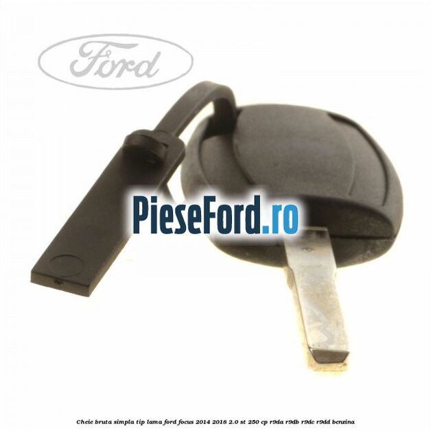 Cheie bruta simpla, tip lama Ford Focus 2014-2018 2.0 ST 250 cp Cheie bruta simpla, tip lama Ford Focus 2014-2018 2.0 ST 250 cp R9DA, R9DB, R9DC, R9DD benzina