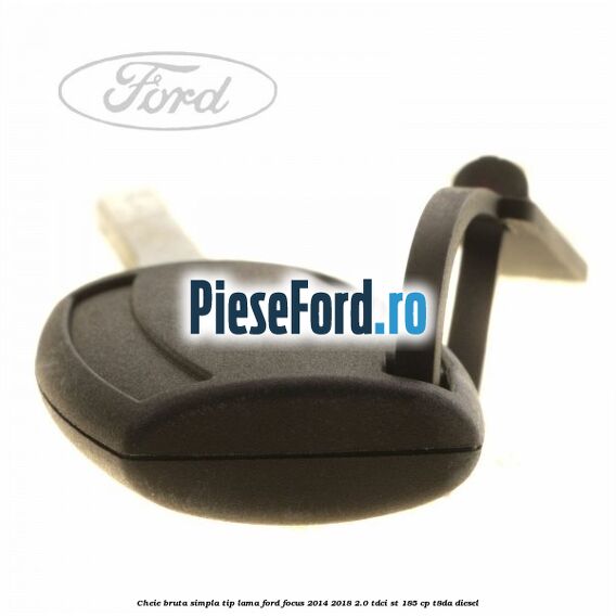 Cheie bruta simpla, tip lama Ford Focus 2014-2018 2.0 TDCi ST 185 cp T8DA diesel