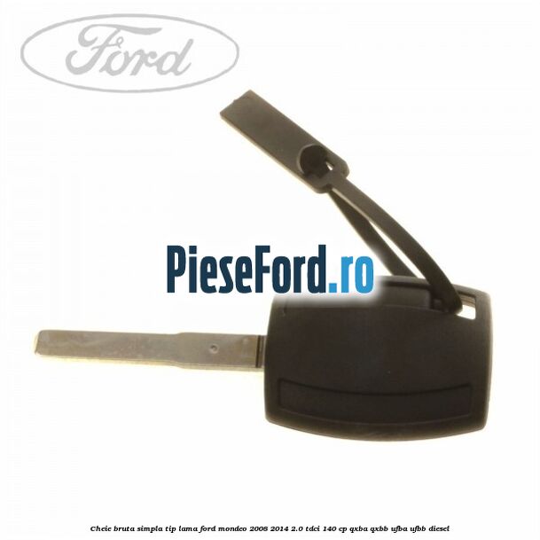 Cheie bruta simpla, tip lama Ford Mondeo 2008-2014 2.0 TDCi 140 cp QXBA, QXBB, UFBA, UFBB diesel