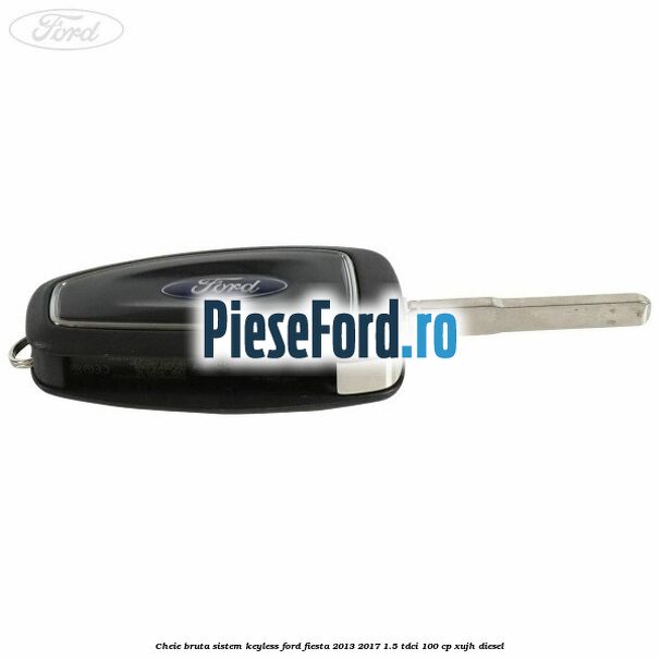 Cheie bruta sistem KEYLESS Ford Fiesta 2013-2017 1.5 TDCi 100 cp XUJH diesel