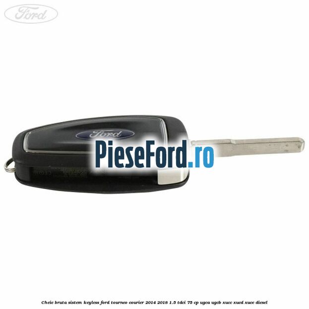 Cheie bruta sistem KEYLESS Ford Tourneo Courier 2014-2018 1.5 TDCi 75 cp UGCA, UGCB, XUCC, XUCD, XUCE diesel