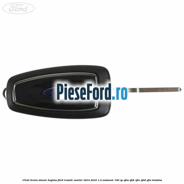 Cheie bruta sistem KEYLESS Ford Transit Courier 2014-2018 1.0 EcoBoost 100 cp SFCA, SFCB, SFCC, SFCD, SFCE benzina