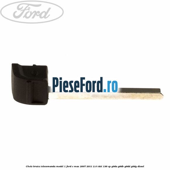 Cheie bruta telecomanda model 1 Ford C-Max 2007-2011 2.0 TDCi 136 cp Cheie bruta telecomanda model 1 Ford C-Max 2007-2011 2.0 TDCi 136 cp G6DA, G6DB, G6DD, G6DG diesel
