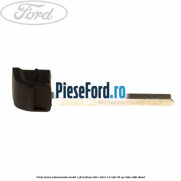 Cheie bruta telecomanda model 1 Ford Focus 2011-2014 1.6 TDCi 95 cp Cheie bruta telecomanda model 1 Ford Focus 2011-2014 1.6 TDCi 95 cp T3DA, T3DB diesel