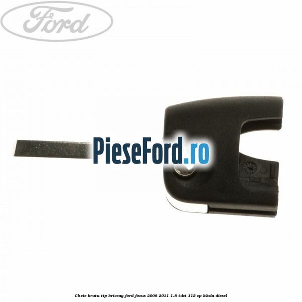 Cheie bruta tip briceag Ford Focus 2008-2011 1.8 TDCi 115 cp Cheie bruta tip briceag Ford Focus 2008-2011 1.8 TDCi 115 cp KKDA diesel