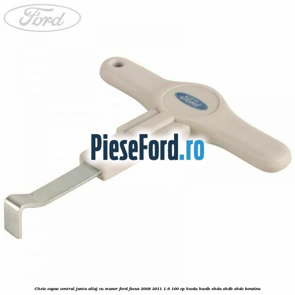 Cheie capac central janta aliaj cu maner Ford Focus 2008-2011 1.6 100 cp HWDA, HWDB, SHDA, SHDB, SHDC benzina