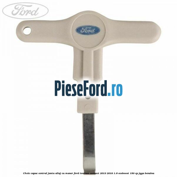 Cheie capac central janta aliaj cu maner Ford Tourneo Connect 2013-2018 1.6 EcoBoost 150 cp