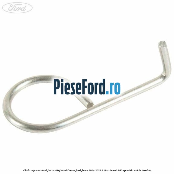 Cheie capac central janta aliaj model ansa Ford Focus 2014-2018 1.5 EcoBoost 150 cp M8DA, M8DB benzina
